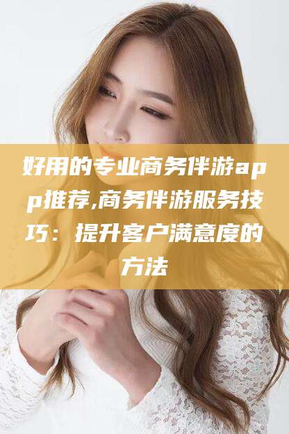 宁德好用的专业商务伴游app推荐,商务伴游服务技巧：提升客户满意度的方法