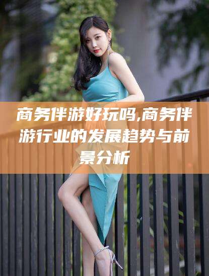 宁德商务伴游好玩吗,商务伴游行业的发展趋势与前景分析