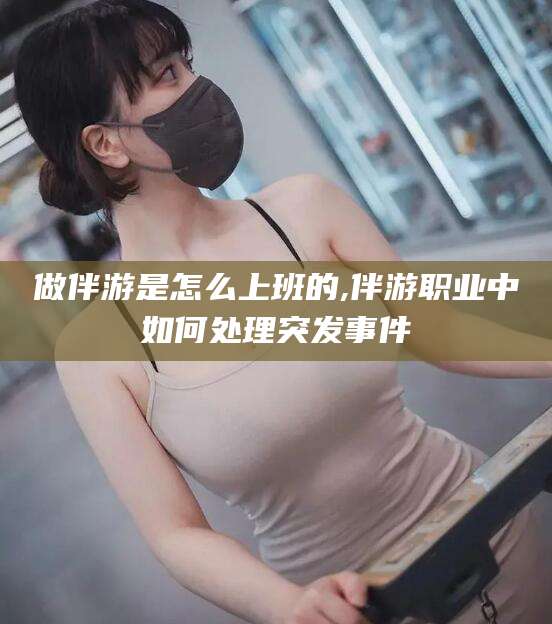 宁德做伴游是怎么上班的,伴游职业中如何处理突发事件