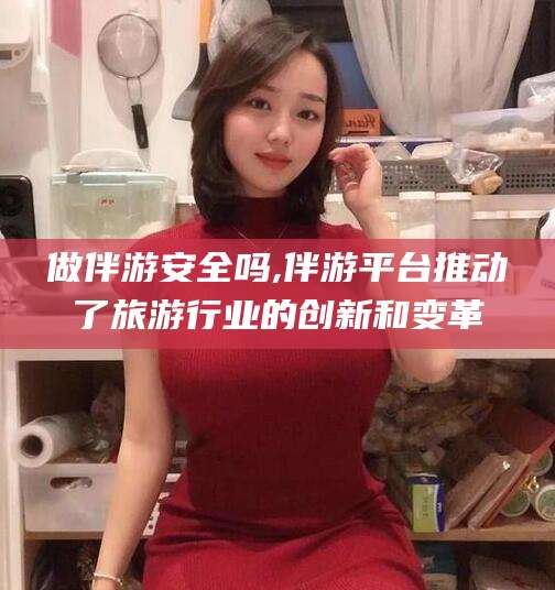 宁德做伴游安全吗,伴游平台推动了旅游行业的创新和变革