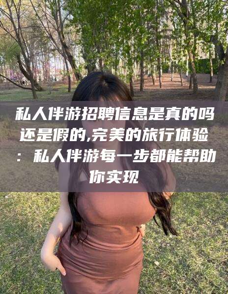 宁德私人伴游招聘信息是真的吗还是假的,完美的旅行体验：私人伴游每一步都能帮助你实现