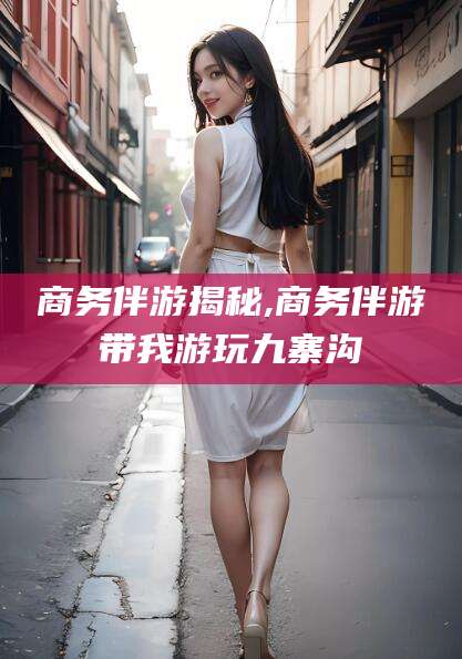 宁德商务伴游揭秘,商务伴游带我游玩九寨沟