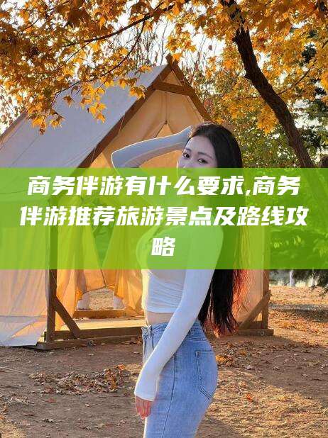 宁德商务伴游有什么要求,商务伴游推荐旅游景点及路线攻略