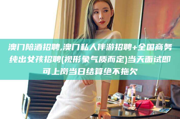 宁德澳门陪酒招聘,澳门私人伴游招聘+全国商务纯出女孩招聘(视形象气质而定)当天面试即可上岗当日结算绝不拖欠