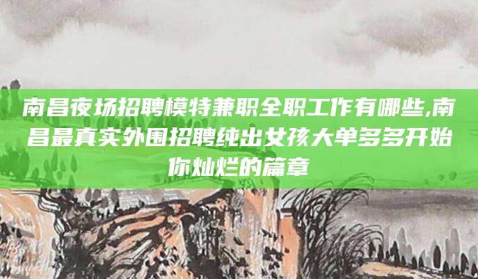 宁德南昌夜场招聘模特兼职全职工作有哪些,南昌最真实外围招聘纯出女孩大单多多开始你灿烂的篇章