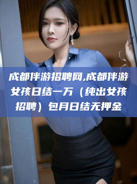 宁德成都伴游招聘网,成都伴游女孩日结一万（纯出女孩招聘）包月日结无押金