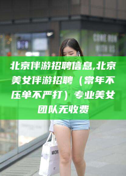 宁德北京伴游招聘信息,北京美女伴游招聘（常年不压单不严打）专业美女团队无收费