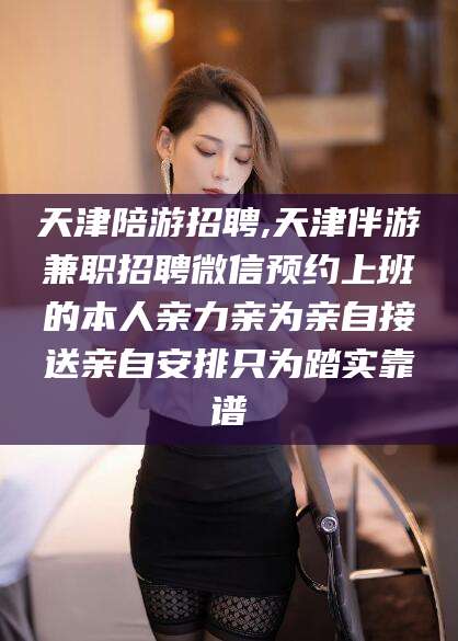 宁德天津陪游招聘,天津伴游兼职招聘微信预约上班的本人亲力亲为亲自接送亲自安排只为踏实靠谱
