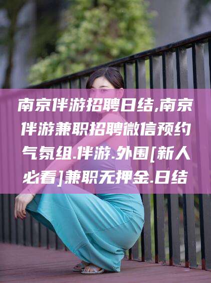 宁德南京伴游招聘日结,南京伴游兼职招聘微信预约气氛组.伴游.外围[新人必看]兼职无押金.日结