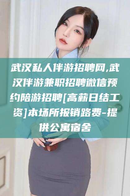 宁德武汉私人伴游招聘网,武汉伴游兼职招聘微信预约陪游招聘[高薪日结工资]本场所报销路费-提供公寓宿舍