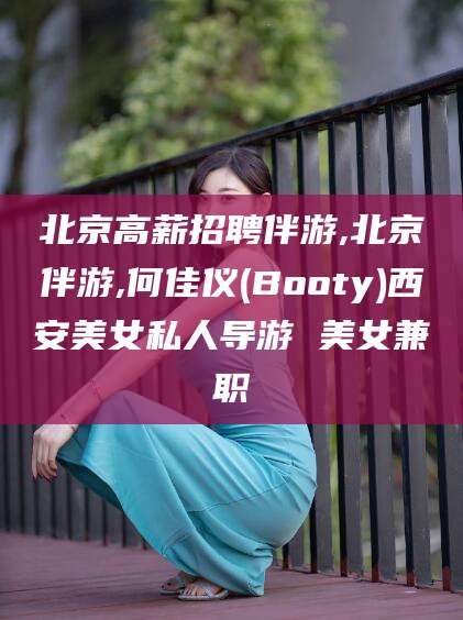 宁德北京高薪招聘伴游,北京伴游,何佳仪(Booty)西安美女私人导游 美女兼职