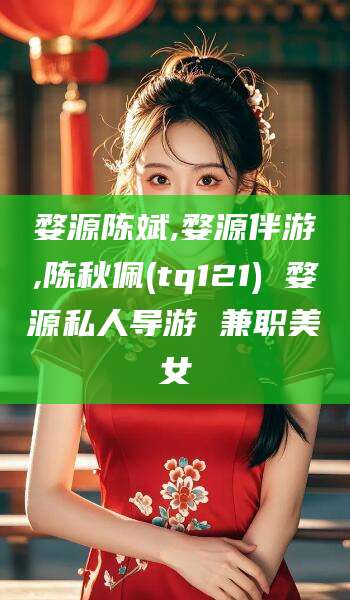 宁德婺源陈斌,婺源伴游,陈秋佩(tq121) 婺源私人导游 兼职美女