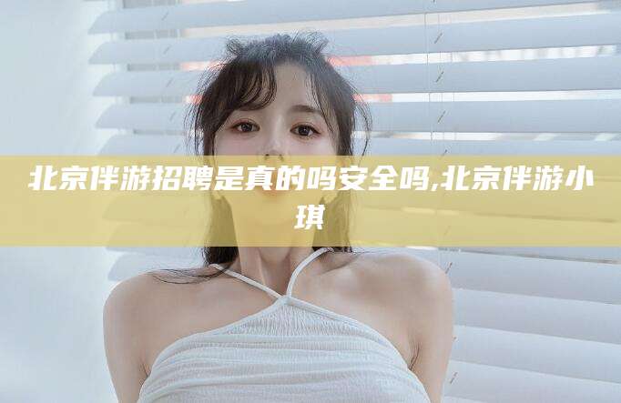 宁德北京伴游招聘是真的吗安全吗,北京伴游小琪