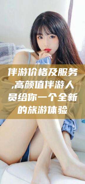 宁德伴游价格及服务,高颜值伴游人员给你一个全新的旅游体验