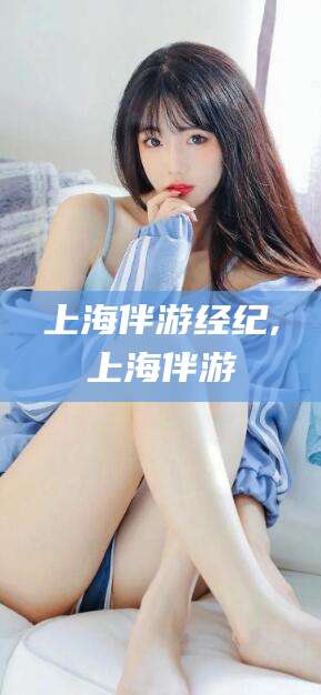 宁德上海伴游经纪,上海伴游