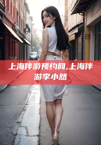宁德上海伴游预约网,上海伴游李小然