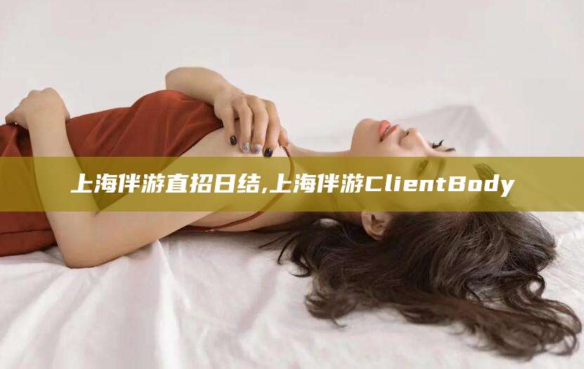 宁德上海伴游直招日结,上海伴游ClientBody