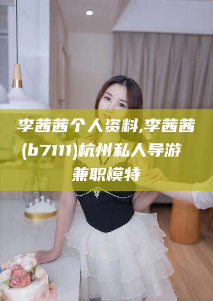 宁德李茜茜个人资料,李茜茜(b7111)杭州私人导游 兼职模特