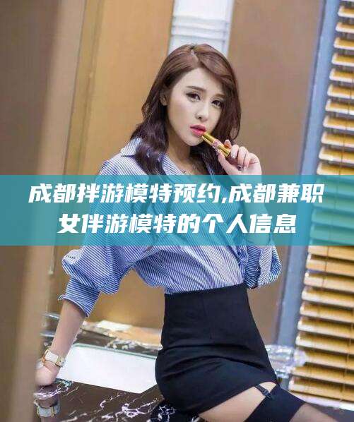 宁德成都拌游模特预约,成都兼职女伴游模特的个人信息