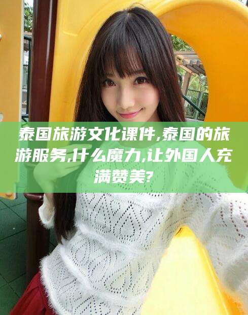 宁德泰国旅游文化课件,泰国的旅游服务,什么魔力,让外国人充满赞美?