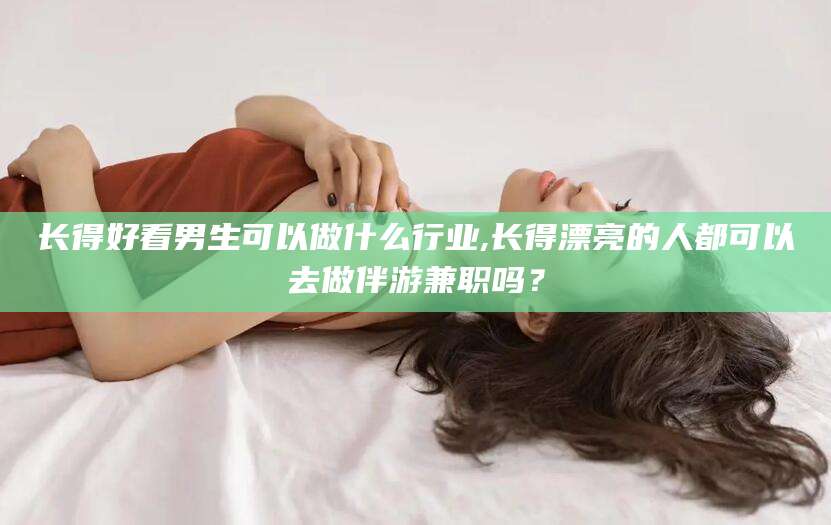 宁德长得好看男生可以做什么行业,长得漂亮的人都可以去做伴游兼职吗？