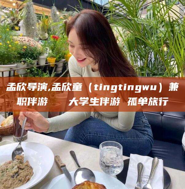 宁德孟欣导演,孟欣童（tingtingwu）兼职伴游   大学生伴游 孤单旅行