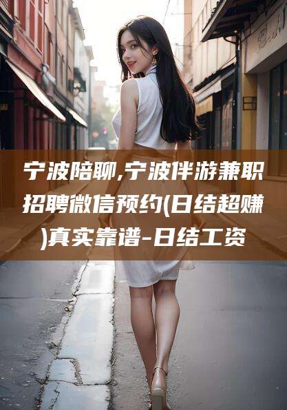 宁德宁波陪聊,宁波伴游兼职招聘微信预约(日结超赚)真实靠谱-日结工资