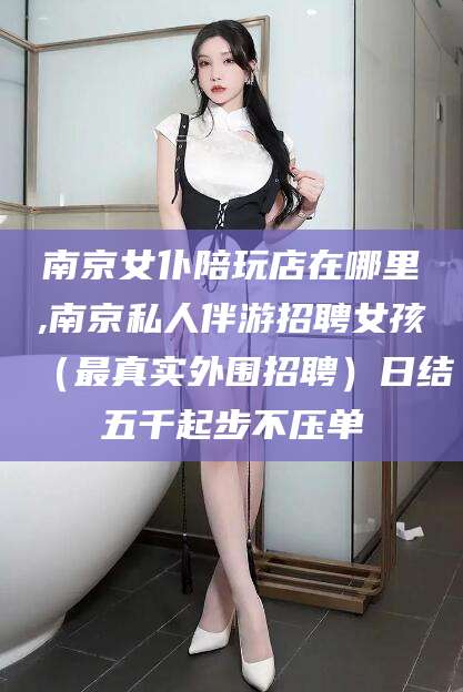 宁德南京女仆陪玩店在哪里,南京私人伴游招聘女孩（最真实外围招聘）日结五千起步不压单