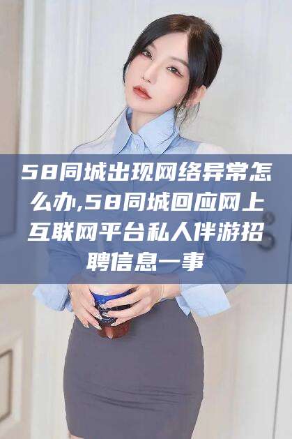 宁德58同城出现网络异常怎么办,58同城回应网上互联网平台私人伴游招聘信息一事