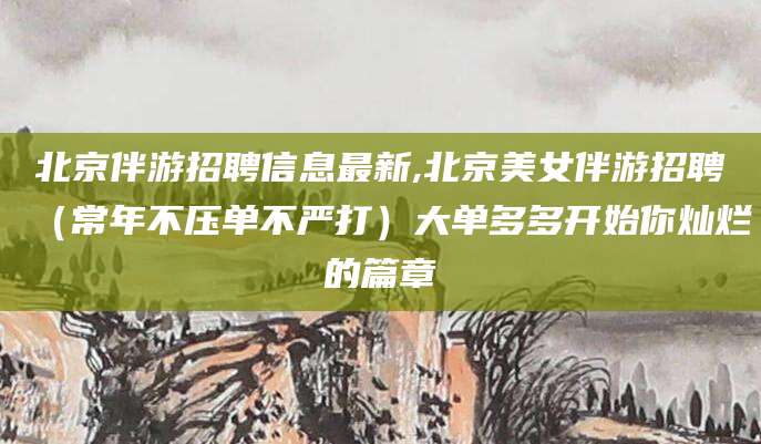 宁德北京伴游招聘信息最新,北京美女伴游招聘（常年不压单不严打）大单多多开始你灿烂的篇章