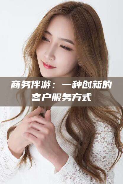 宁德商务伴游：一种创新的客户服务方式