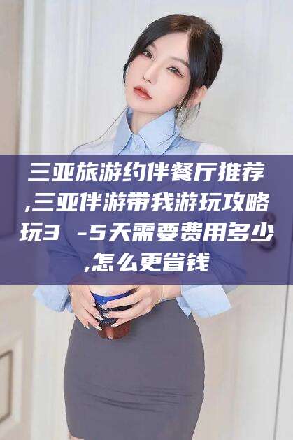 宁德三亚旅游约伴餐厅推荐,三亚伴游带我游玩攻略玩3 -5天需要费用多少,怎么更省钱