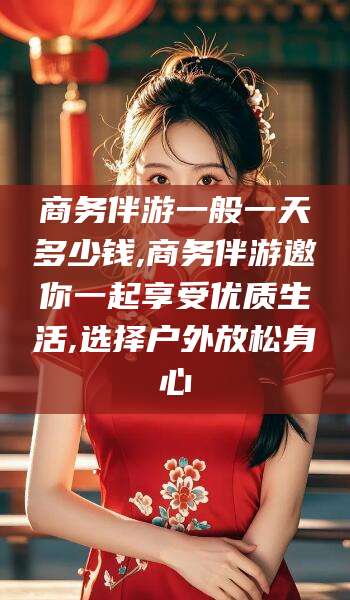 宁德商务伴游一般一天多少钱,商务伴游邀你一起享受优质生活,选择户外放松身心