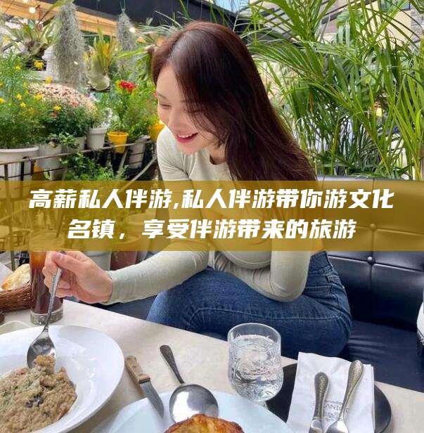 宁德高薪私人伴游,私人伴游带你游文化名镇，享受伴游带来的旅游