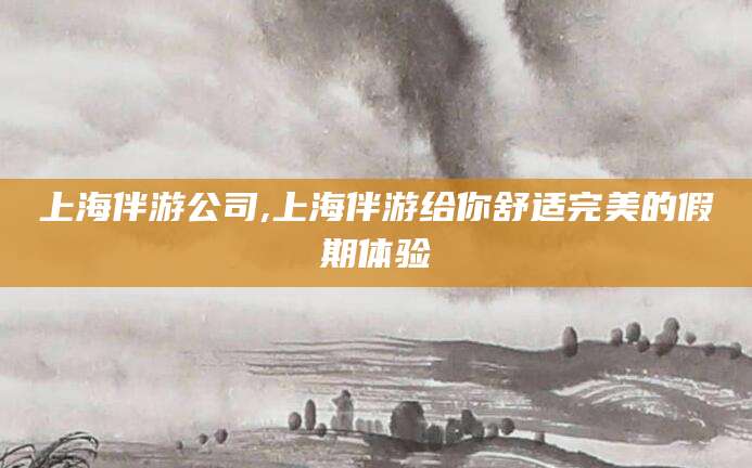 宁德上海伴游公司,上海伴游给你舒适完美的假期体验