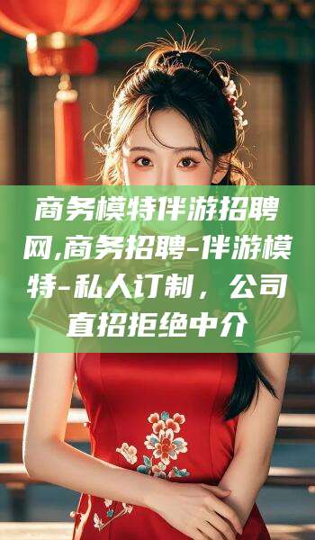 宁德商务模特伴游招聘网,商务招聘-伴游模特-私人订制，公司直招拒绝中介
