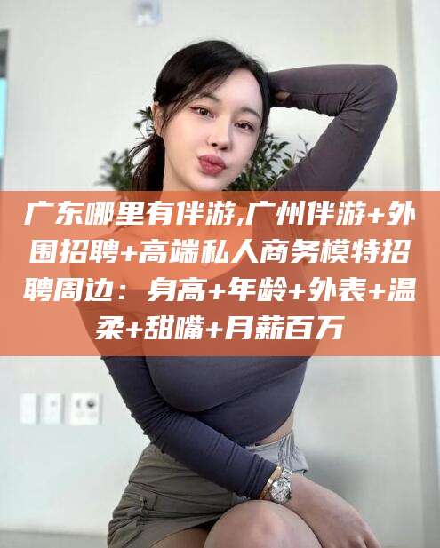 宁德广东哪里有伴游,广州伴游+外围招聘+高端私人商务模特招聘周边：身高+年龄+外表+温柔+甜嘴+月薪百万