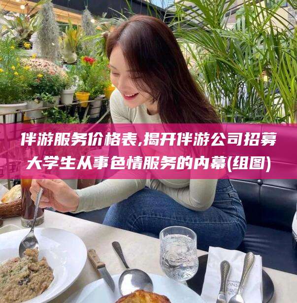 宁德伴游服务价格表,揭开伴游公司招募大学生从事色情服务的内幕(组图)