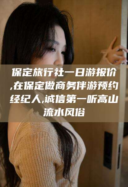 宁德保定旅行社一日游报价,在保定做商务伴游预约经纪人,诚信第一听高山流水风俗