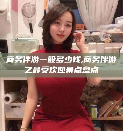 宁德商务伴游一般多少钱,商务伴游之最受欢迎景点盘点