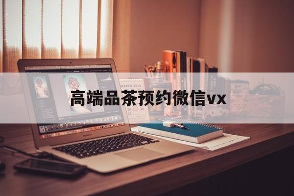 宁德关于高端品茶预约微信vx的信息