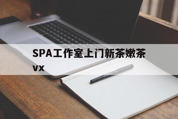 宁德广州哪里可以找约茶新茶的品茶地最新资讯（谁能告诉我哪里有宁德SPA工作室上门新茶嫩茶vx？）