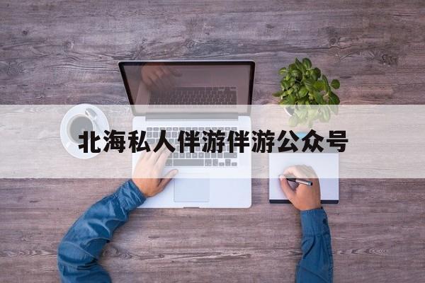 茉莉伴游伴游天下全国联盟最新资讯（谁能告诉我哪里有宁德北海私人伴游伴游公众号？）