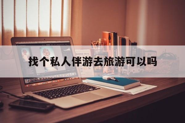 有没有人一起去旅游,找个伴最新资讯（谁能告诉我哪里有宁德找个私人伴游去旅游可以吗？）